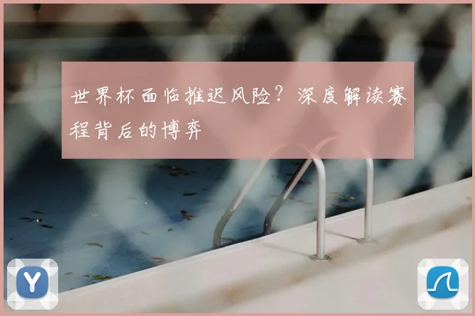 世界杯面临推迟风险?深度解读赛程背后的博弈