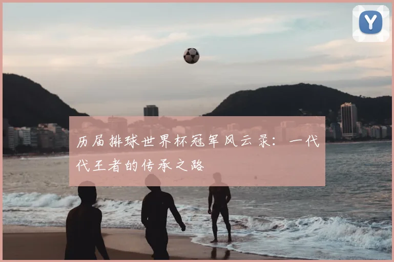 历届排球世界杯冠军风云录：一代代王者的传承之路