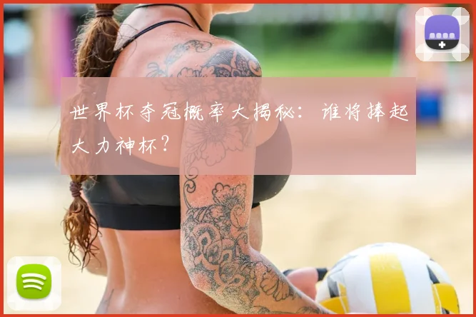 世界杯夺冠概率大揭秘:谁将捧起大力神杯?