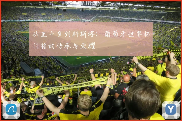 从里卡多到科斯塔:葡萄牙世界杯门将的传承与荣耀