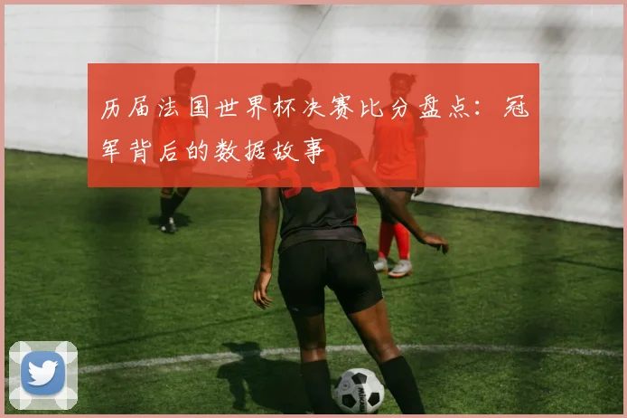 历届法国世界杯决赛比分盘点：冠军背后的数据故事