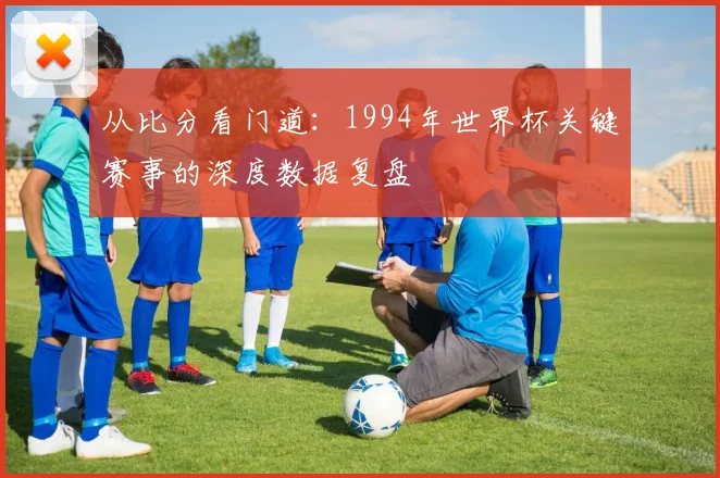从比分看门道：1994年世界杯关键赛事的深度数据复盘