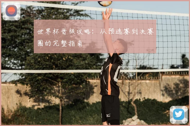 世界杯晋级攻略：从预选赛到决赛圈的完整指南