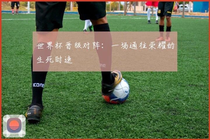 世界杯晋级对阵:一场通往荣耀的生死时速