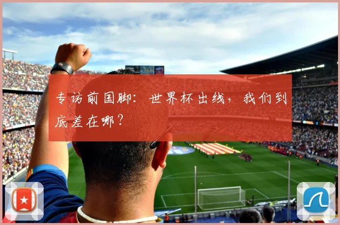 专访前国脚：世界杯出线，我们到底差在哪？