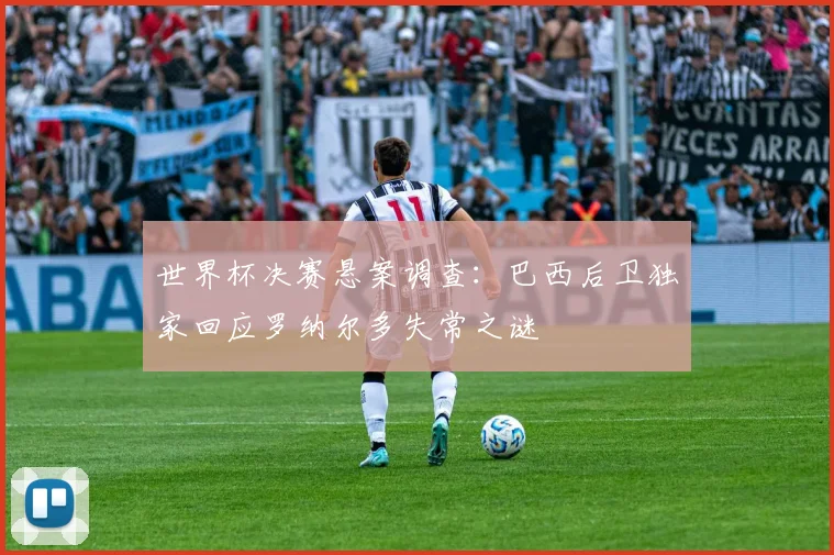 世界杯决赛悬案调查:巴西后卫独家回应罗纳尔多失常之谜