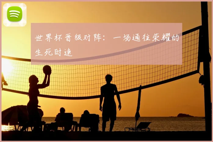 世界杯晋级对阵:一场通往荣耀的生死时速