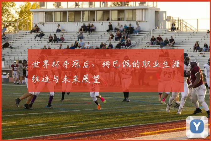 世界杯夺冠后，姆巴佩的职业生涯轨迹与未来展望