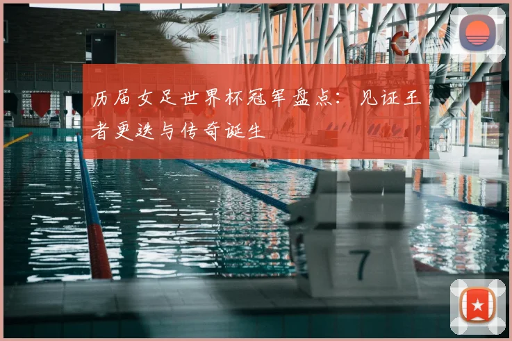 历届女足世界杯冠军盘点：见证王者更迭与传奇诞生