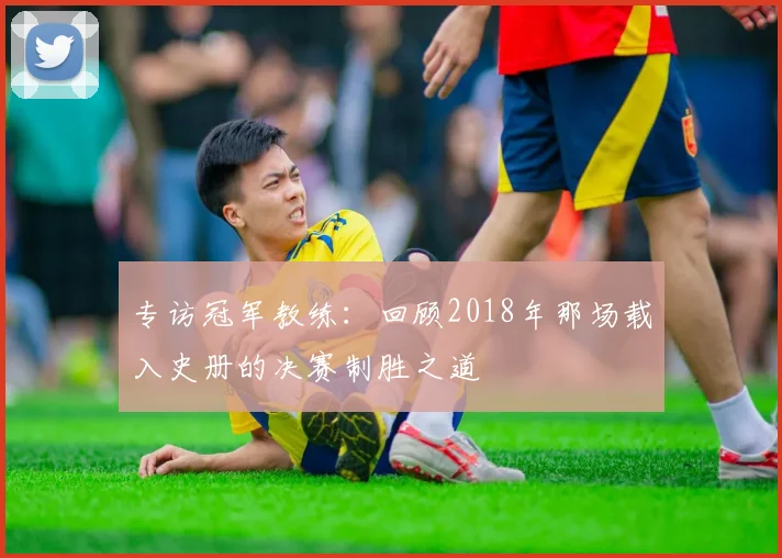 专访冠军教练：回顾2018年那场载入史册的决赛制胜之道