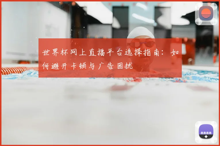世界杯网上直播平台选择指南:如何避开卡顿与广告困扰