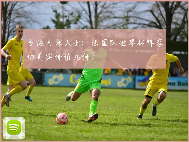 专访内部人士：法国队世界杯阵容的真实价值几何？