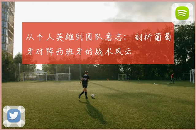 从个人英雄到团队意志:剖析葡萄牙对阵西班牙的战术风云