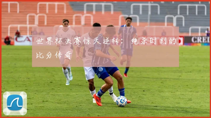 世界杯决赛惊天逆转:绝杀时刻的比分传奇