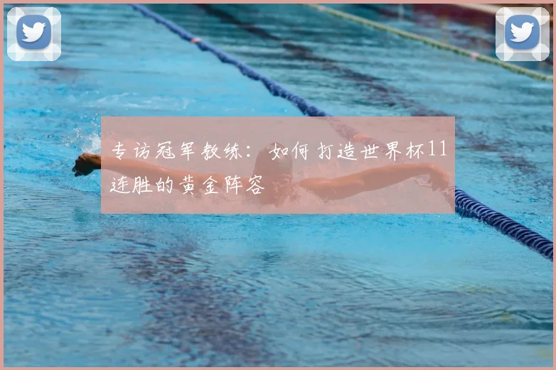 专访冠军教练:如何打造世界杯11连胜的黄金阵容