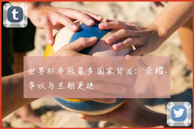 世界杯夺冠最多国家背后：荣耀、争议与王朝更迭