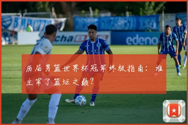 历届男篮世界杯冠军终极指南：谁主宰了篮坛之巅？