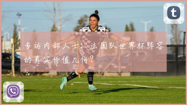 专访内部人士:法国队世界杯阵容的真实价值几何?