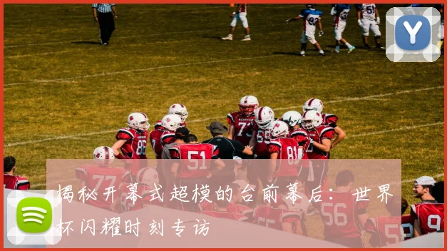 揭秘开幕式超模的台前幕后：世界杯闪耀时刻专访