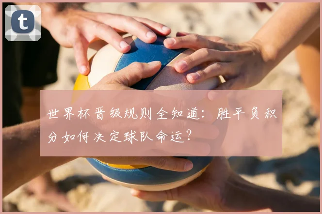 世界杯晋级规则全知道:胜平负积分如何决定球队命运?