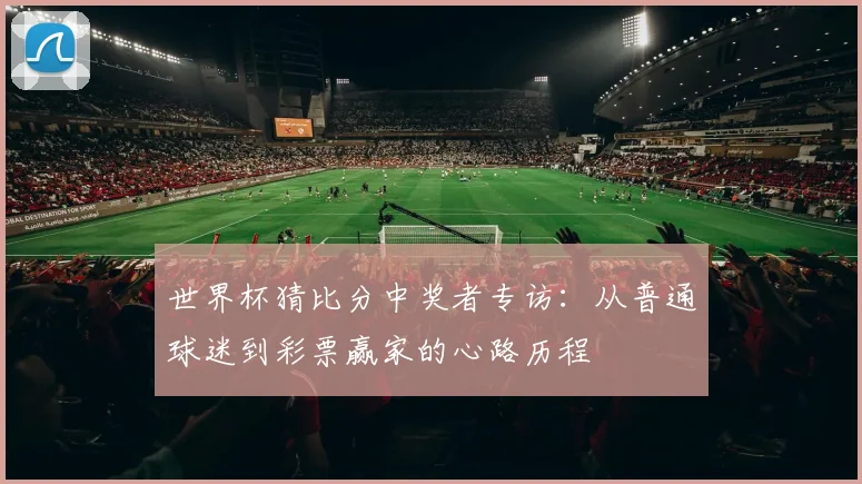 世界杯猜比分中奖者专访:从普通球迷到彩票赢家的心路历程