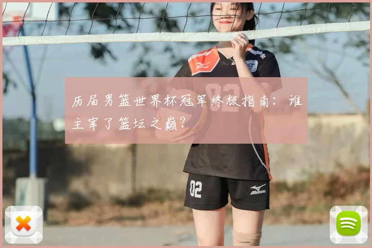 历届男篮世界杯冠军终极指南：谁主宰了篮坛之巅？