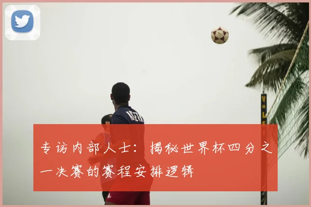 专访内部人士：揭秘世界杯四分之一决赛的赛程安排逻辑