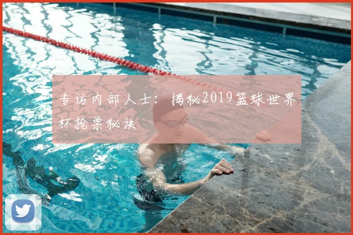 专访内部人士:揭秘2019篮球世界杯抢票秘诀