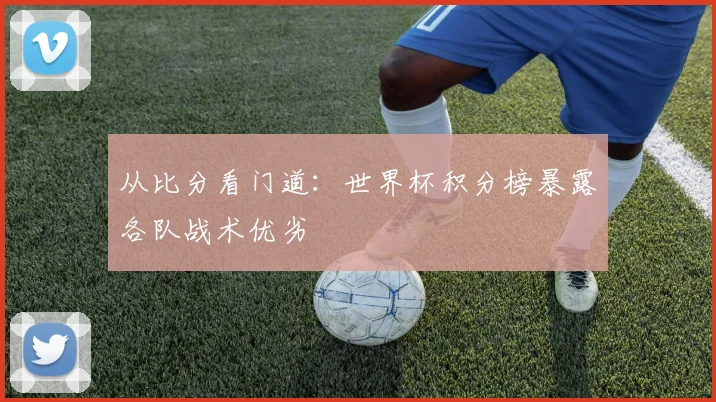 从比分看门道：世界杯积分榜暴露各队战术优劣