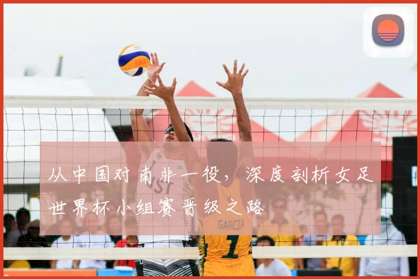 从中国对南非一役,深度剖析女足世界杯小组赛晋级之路