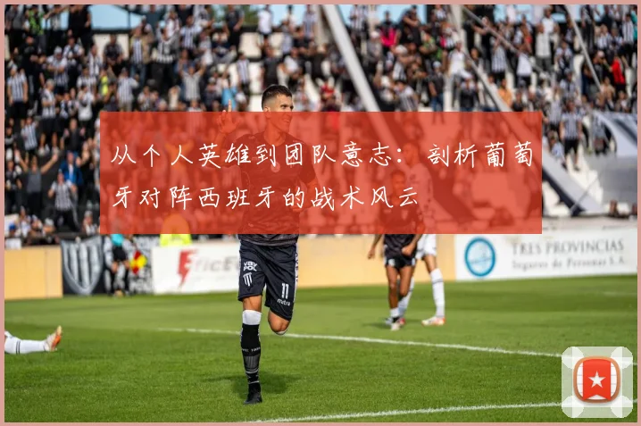 从个人英雄到团队意志:剖析葡萄牙对阵西班牙的战术风云