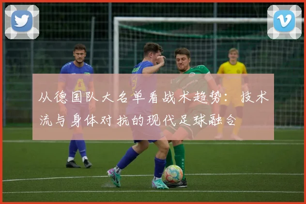 从德国队大名单看战术趋势：技术流与身体对抗的现代足球融合