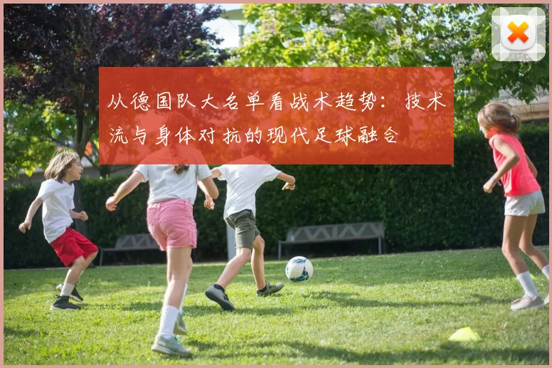 从德国队大名单看战术趋势：技术流与身体对抗的现代足球融合