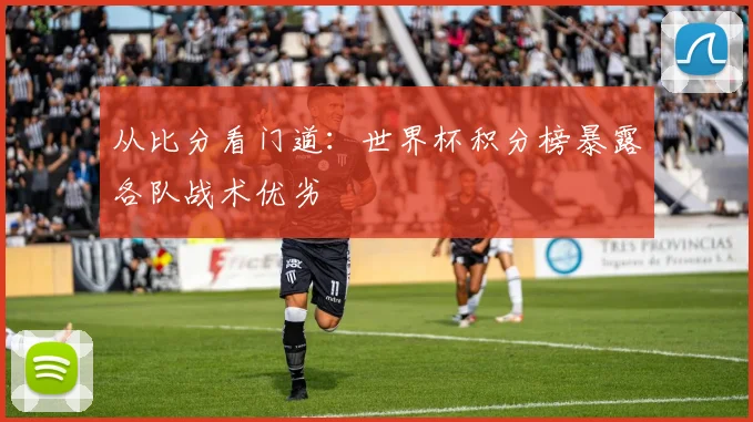 从比分看门道:世界杯积分榜暴露各队战术优劣
