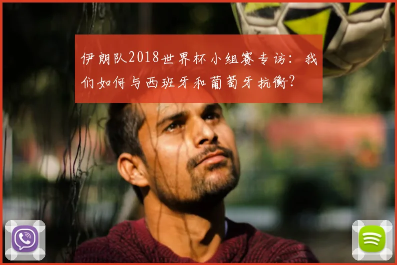 伊朗队2018世界杯小组赛专访:我们如何与西班牙和葡萄牙抗衡?