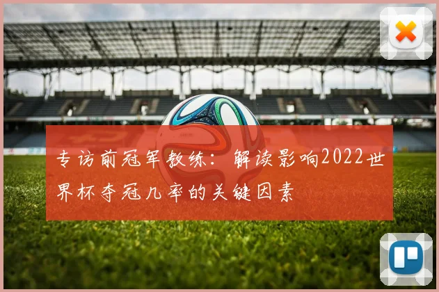 专访前冠军教练:解读影响2022世界杯夺冠几率的关键因素