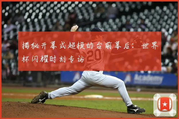 揭秘开幕式超模的台前幕后：世界杯闪耀时刻专访