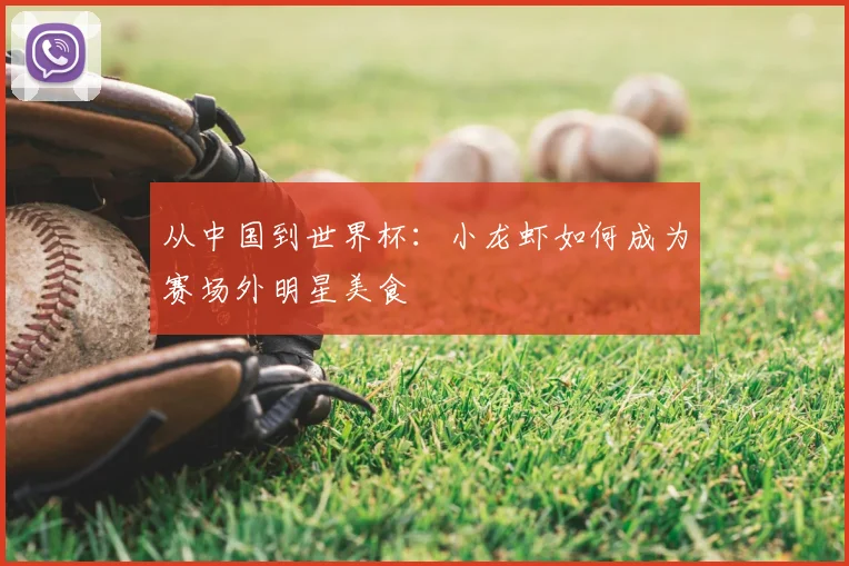 从中国到世界杯:小龙虾如何成为赛场外明星美食