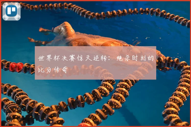 世界杯决赛惊天逆转:绝杀时刻的比分传奇
