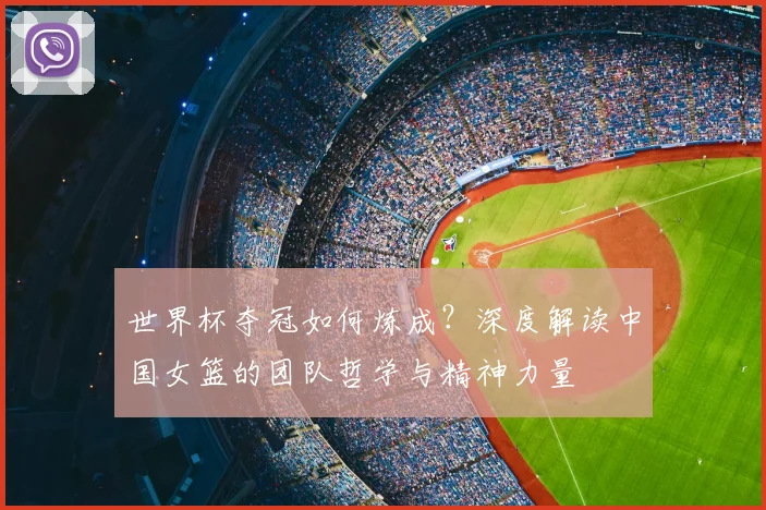 世界杯夺冠如何炼成?深度解读中国女篮的团队哲学与精神力量