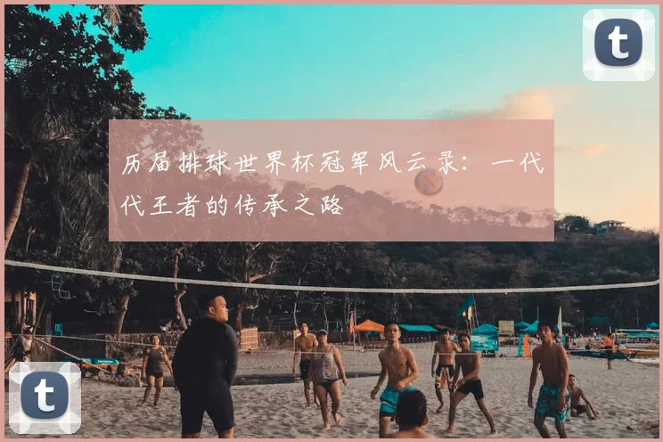 历届排球世界杯冠军风云录：一代代王者的传承之路