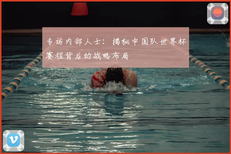 专访内部人士：揭秘中国队世界杯赛程背后的战略布局