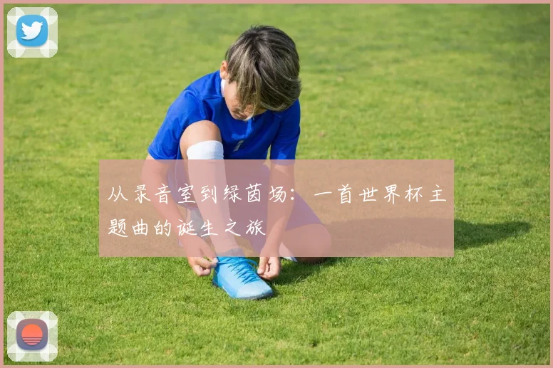从录音室到绿茵场：一首世界杯主题曲的诞生之旅