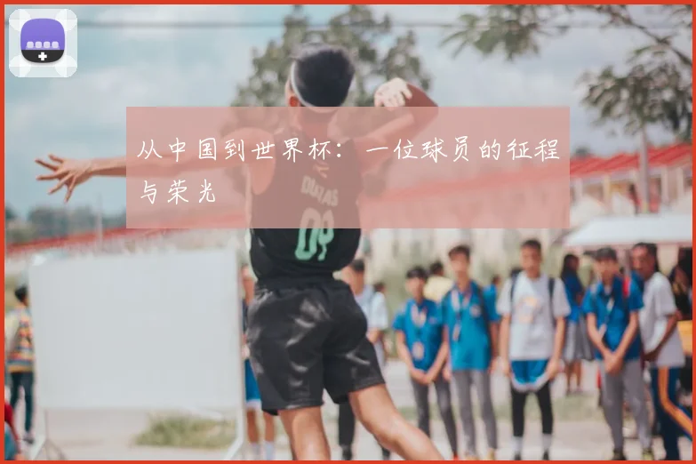 从中国到世界杯：一位球员的征程与荣光