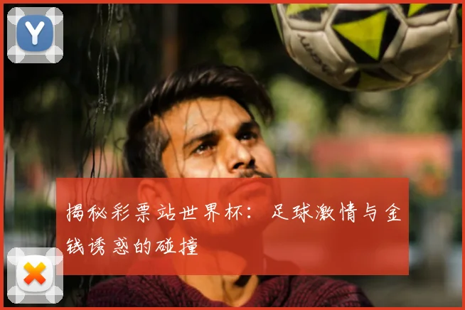 揭秘彩票站世界杯：足球激情与金钱诱惑的碰撞