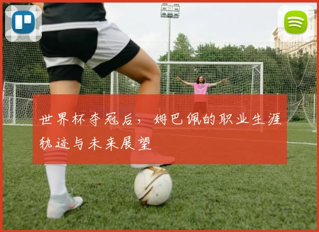 世界杯夺冠后,姆巴佩的职业生涯轨迹与未来展望