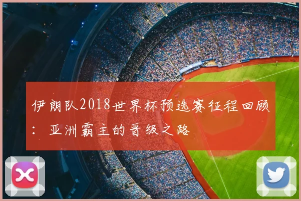 伊朗队2018世界杯预选赛征程回顾:亚洲霸主的晋级之路