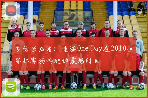 专访亲历者：重温One Day在2010世界杯赛场响起的震撼时刻