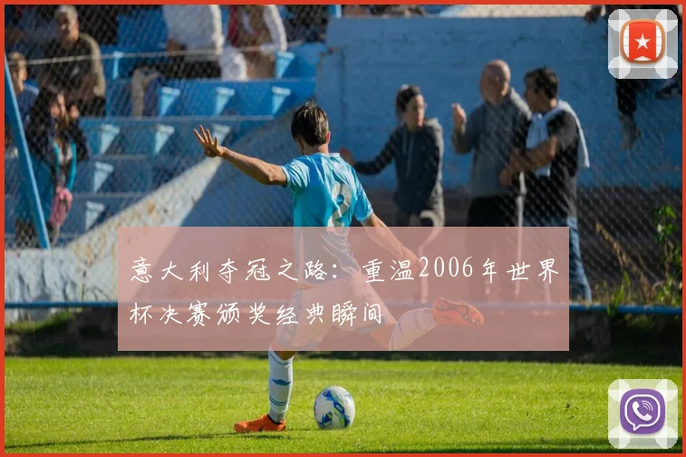 意大利夺冠之路：重温2006年世界杯决赛颁奖经典瞬间