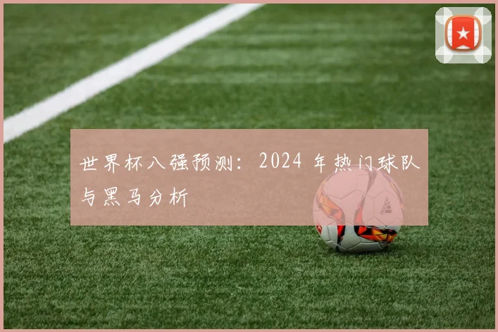 世界杯八强预测：2024 年热门球队与黑马分析